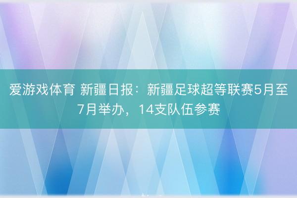 爱游戏体育 新疆日报：新疆足球超等联赛5月至7月举办，14支队伍参赛