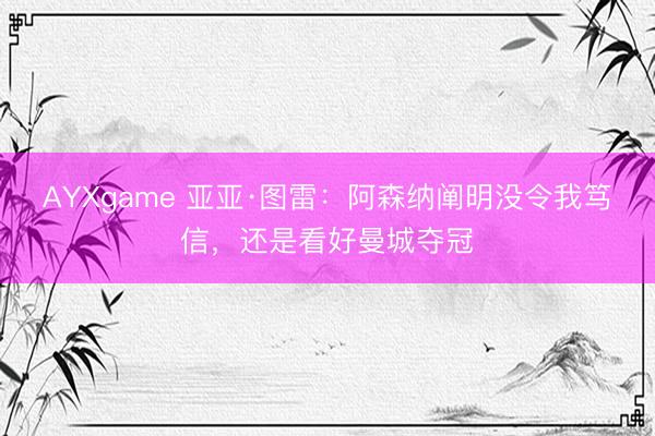 AYXgame 亚亚·图雷：阿森纳阐明没令我笃信，还是看好曼城夺冠