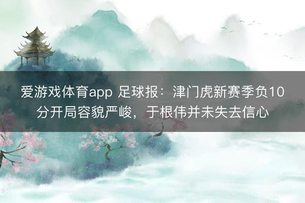 爱游戏体育app 足球报：津门虎新赛季负10分开局容貌严峻，于根伟并未失去信心