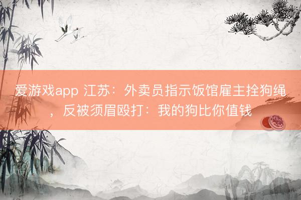 爱游戏app 江苏:外卖员指示饭馆雇主拴狗绳,反被须眉殴打:我的狗比你值钱