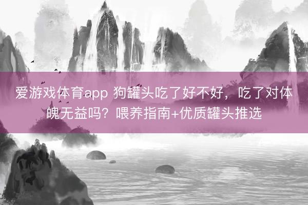 爱游戏体育app 狗罐头吃了好不好,吃了对体魄无益吗?喂养指南+优质罐头推选