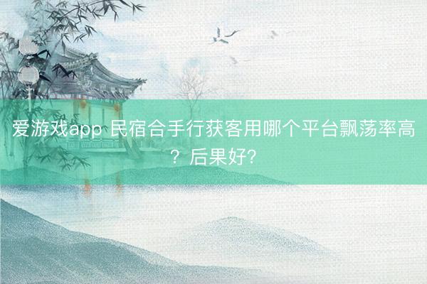爱游戏app 民宿合手行获客用哪个平台飘荡率高？后果好？