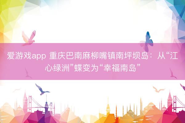 爱游戏app 重庆巴南麻柳嘴镇南坪坝岛:从“江心绿洲”蝶变为“幸福南岛”