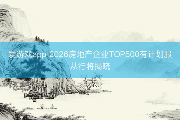 爱游戏app 2026房地产企业TOP500有计划服从行将揭晓