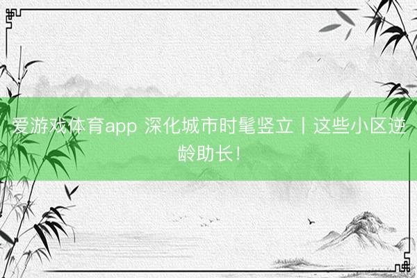 爱游戏体育app 深化城市时髦竖立丨这些小区逆龄助长!