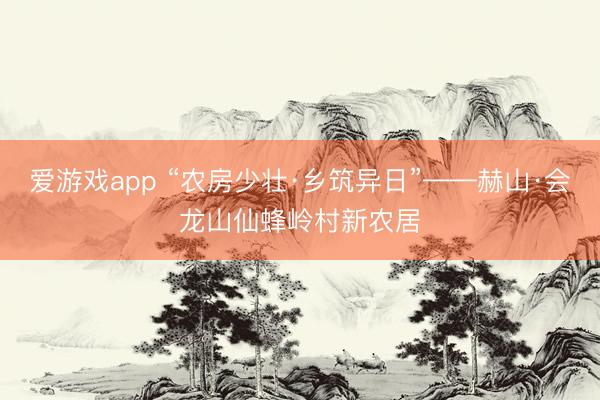 爱游戏app “农房少壮·乡筑异日”——赫山·会龙山仙蜂岭村新农居