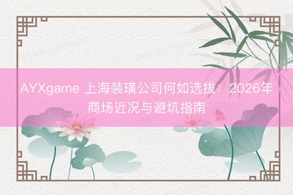 AYXgame 上海装璜公司何如选拔：2026年商场近况与避坑指南