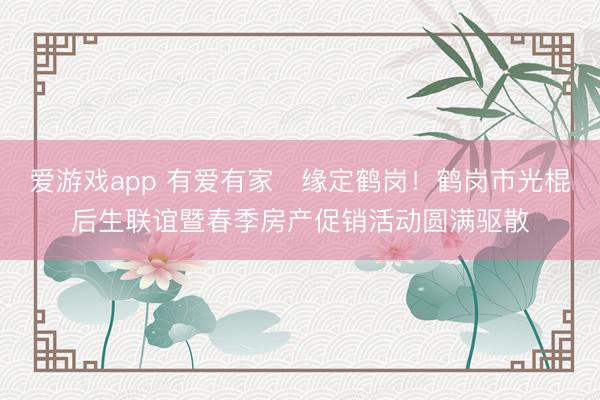 爱游戏app 有爱有家・缘定鹤岗！鹤岗市光棍后生联谊暨春季房产促销活动圆满驱散