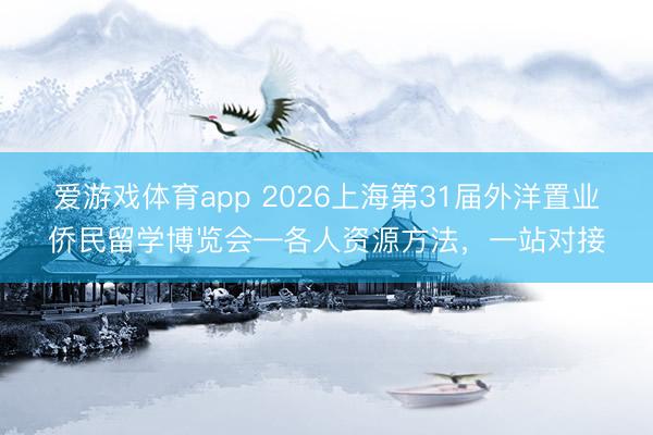 爱游戏体育app 2026上海第31届外洋置业侨民留学博览会—各人资源方法，一站对接