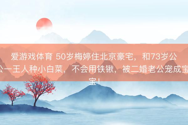 爱游戏体育 50岁梅婷住北京豪宅，和73岁公公一王人种小白菜，不会用铁锹，被二婚老公宠成宝！