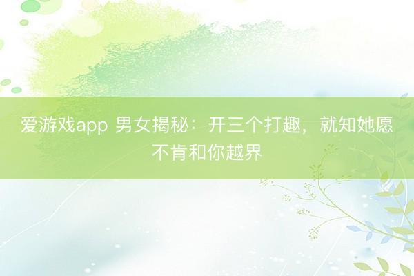 爱游戏app 男女揭秘：开三个打趣，就知她愿不肯和你越界
