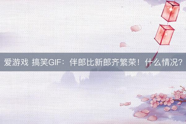 爱游戏 搞笑GIF：伴郎比新郎齐繁荣！什么情况？