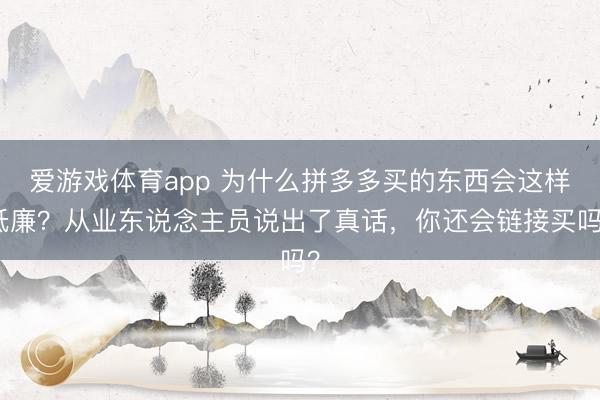 爱游戏体育app 为什么拼多多买的东西会这样低廉？从业东说念主员说出了真话，你还会链接买吗？