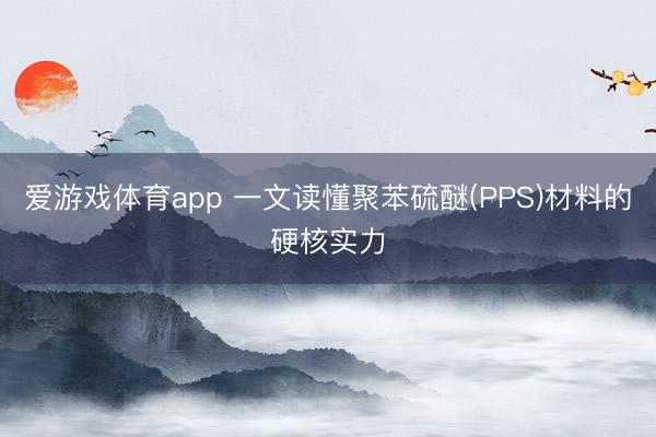爱游戏体育app 一文读懂聚苯硫醚(PPS)材料的硬核实力