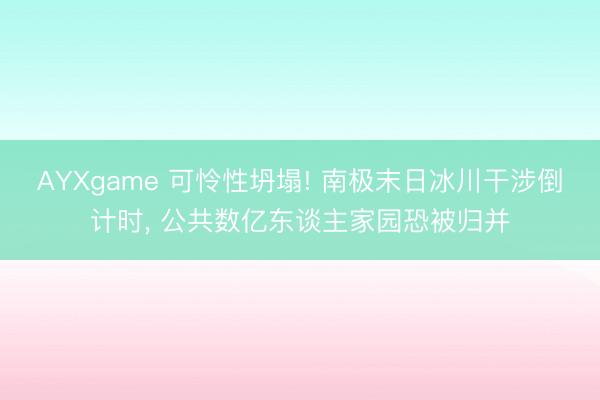 AYXgame 可怜性坍塌! 南极末日冰川干涉倒计时， 公共数亿东谈主家园恐被归并