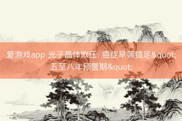 爱游戏app 光子晶体欺压: 癌症早筛插足"五至八年预警期"