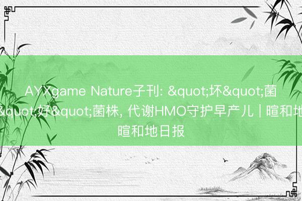AYXgame Nature子刊: "坏"菌中的"好"菌株， 代谢HMO守护早产儿 | 暄和地日报
