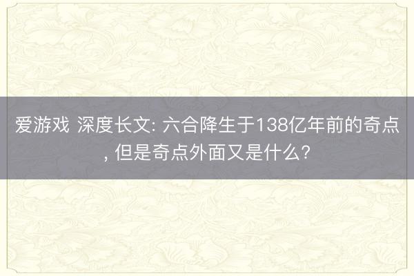 爱游戏 深度长文: 六合降生于138亿年前的奇点, 但是奇点外面又是什么?