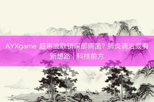 AYXgame 超声波取销深部病菌? 肺炎调治或有新想路 | 科技前方