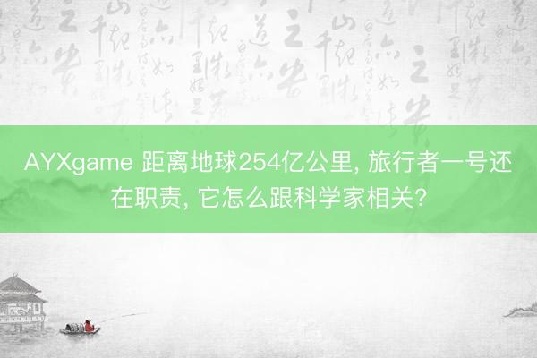 AYXgame 距离地球254亿公里， 旅行者一号还在职责， 它怎么跟科学家相关?