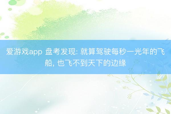 爱游戏app 盘考发现: 就算驾驶每秒一光年的飞船， 也飞不到天下的边缘