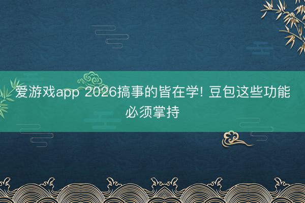 爱游戏app 2026搞事的皆在学! 豆包这些功能必须掌持