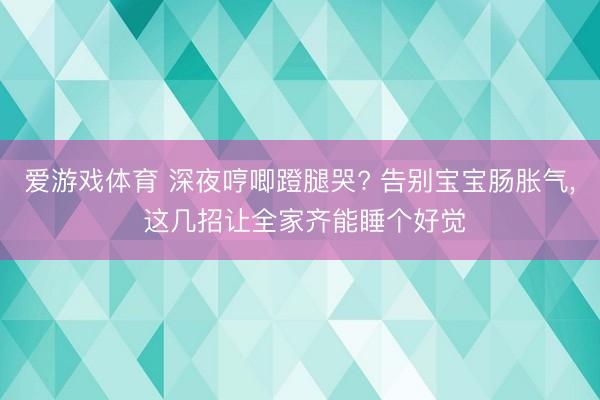 爱游戏体育 深夜哼唧蹬腿哭? 告别宝宝肠胀气， 这几招让全家齐能睡个好觉