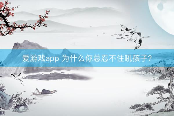 爱游戏app 为什么你总忍不住吼孩子?