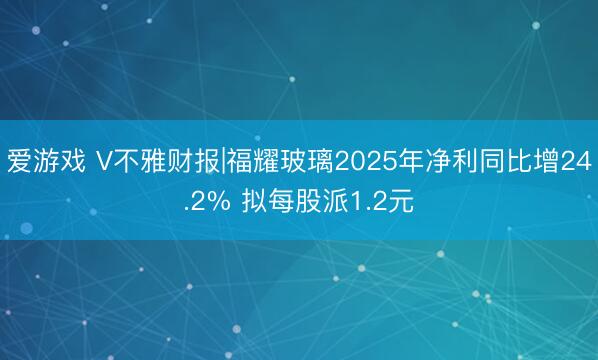 爱游戏 V不雅财报|福耀玻璃2025年净利同比增24.2% 拟每股派1.2元