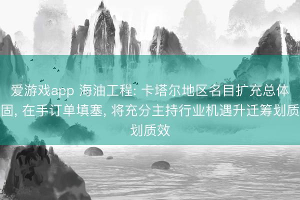 爱游戏app 海油工程: 卡塔尔地区名目扩充总体牢固， 在手订单填塞， 将充分主持行业机遇升迁筹划质效