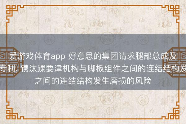 爱游戏体育app 好意思的集团请求腿部总成及机器东说念主专利, 镌汰踝要津机构与脚板组件之间的连结结构发生磨损的风险