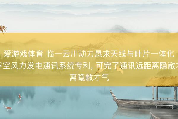 爱游戏体育 临一云川动力恳求天线与叶片一体化的浮空风力发电通讯系统专利， 可完了通讯远距离隐敝才气