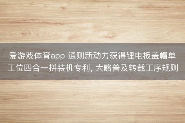 爱游戏体育app 通则新动力获得锂电板盖帽单工位四合一拼装机专利， 大略普及转载工序规则