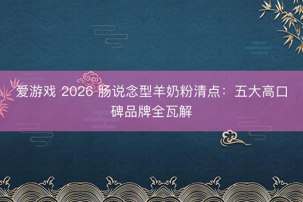 爱游戏 2026 肠说念型羊奶粉清点：五大高口碑品牌全瓦解
