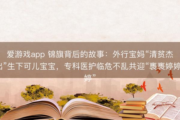 爱游戏app 锦旗背后的故事：外行宝妈“清贫杰出”生下可儿宝宝，专科医护临危不乱共迎“褭褭婷婷”