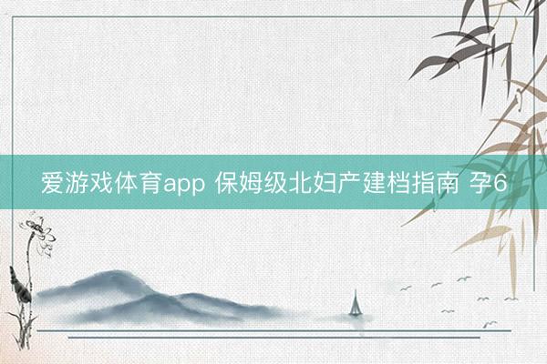 爱游戏体育app 保姆级北妇产建档指南 孕6