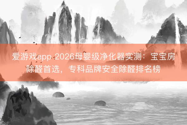 爱游戏app 2026母婴级净化器实测：宝宝房除醛首选，专科品牌安全除醛排名榜