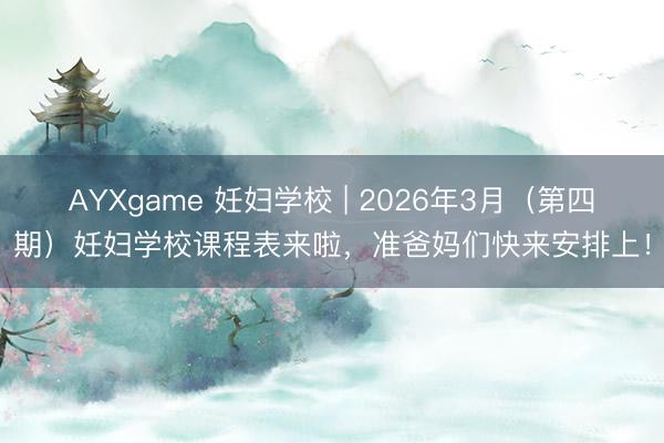 AYXgame 妊妇学校 | 2026年3月（第四期）妊妇学校课程表来啦，准爸妈们快来安排上！