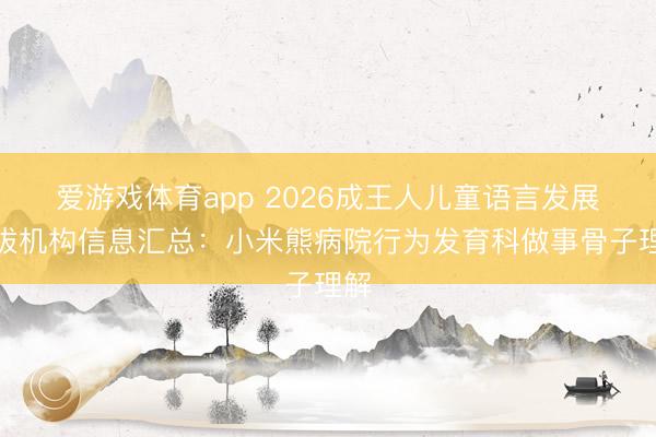 爱游戏体育app 2026成王人儿童语言发展提拔机构信息汇总：小米熊病院行为发育科做事骨子理解