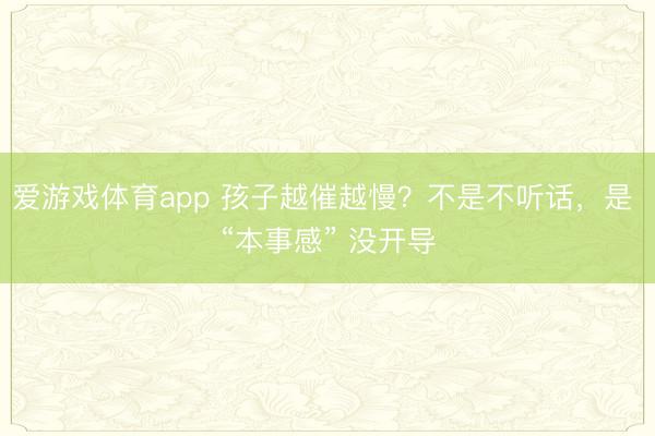 爱游戏体育app 孩子越催越慢？不是不听话，是 “本事感” 没开导