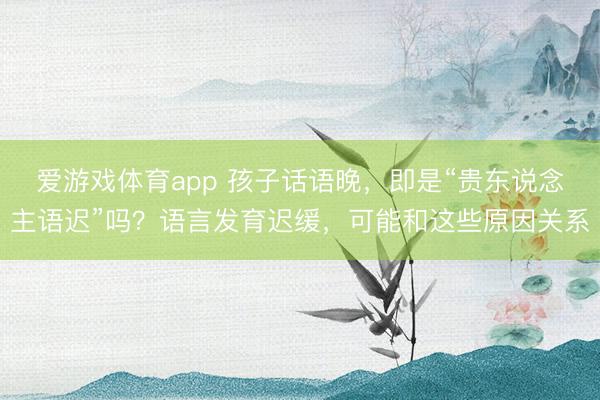 爱游戏体育app 孩子话语晚，即是“贵东说念主语迟”吗？语言发育迟缓，可能和这些原因关系