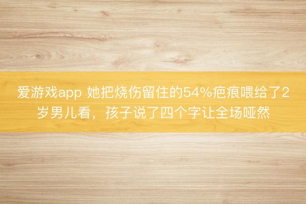 爱游戏app 她把烧伤留住的54%疤痕喂给了2岁男儿看，孩子说了四个字让全场哑然