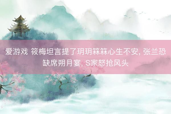 爱游戏 筱梅坦言提了玥玥箖箖心生不安， 张兰恐缺席朔月宴， S家怒抢风头