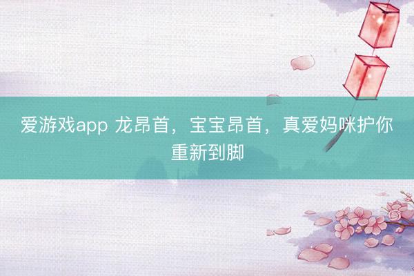 爱游戏app 龙昂首，宝宝昂首，真爱妈咪护你重新到脚