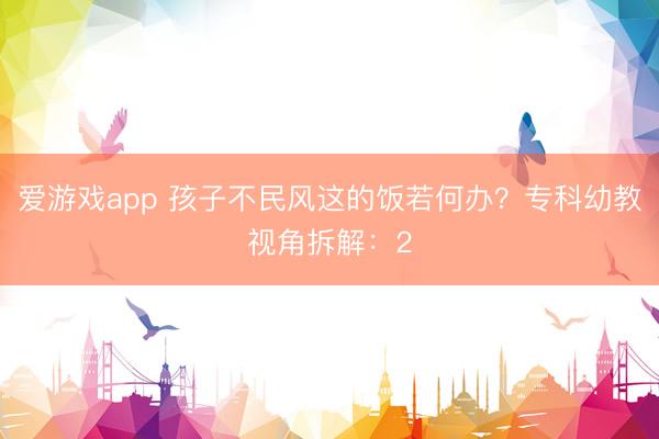 爱游戏app 孩子不民风这的饭若何办?专科幼教视角拆解:2