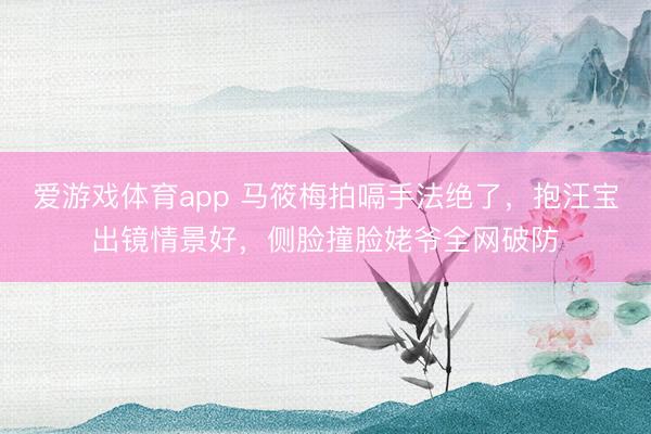 爱游戏体育app 马筱梅拍嗝手法绝了，抱汪宝出镜情景好，侧脸撞脸姥爷全网破防