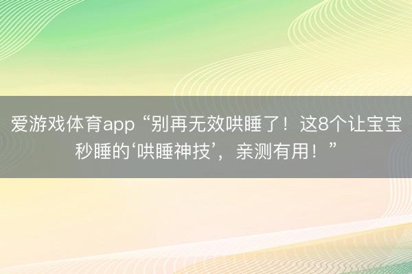 爱游戏体育app “别再无效哄睡了！这8个让宝宝秒睡的‘哄睡神技’，亲测有用！”