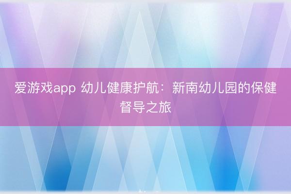 爱游戏app 幼儿健康护航:新南幼儿园的保健督导之旅