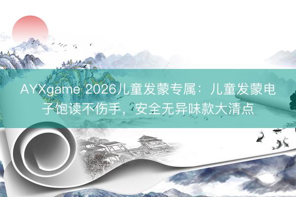 AYXgame 2026儿童发蒙专属:儿童发蒙电子饱读不伤手,安全无异味款大清点