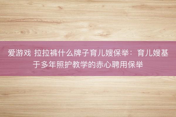 爱游戏 拉拉裤什么牌子育儿嫂保举：育儿嫂基于多年照护教学的赤心聘用保举